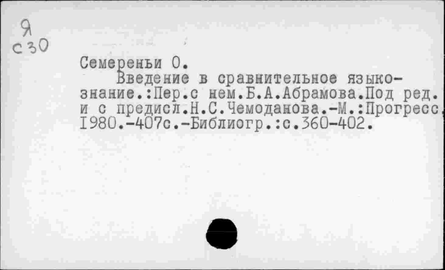 ﻿я
с г. О
Семереньи 0.
Введение в сравнительное языкознание. : Пер. с нем.Б.А.Абрамова.Под ред. и с предисл.Н.С.Чемоданова.-М.:Прогресс I980.-407с.-Библиогр.:с.360-402.